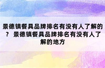 景德镇餐具品牌排名有没有人了解的？ 景德镇餐具品牌排名有没有人了解的地方